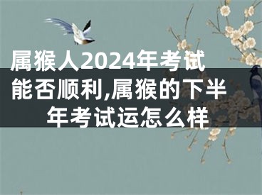 属猴人2024年考试能否顺利,属猴的下半年考试运怎么样