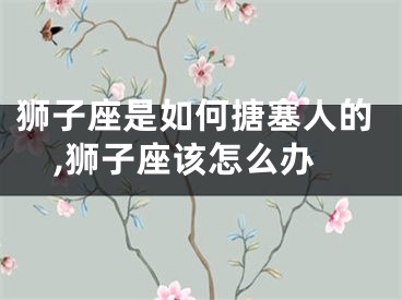 狮子座是如何搪塞人的,狮子座该怎么办