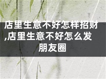 店里生意不好怎样招财,店里生意不好怎么发朋友圈