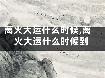 离火大运什么时候,离火大运什么时候到
