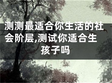 测测最适合你生活的社会阶层,测试你适合生孩子吗