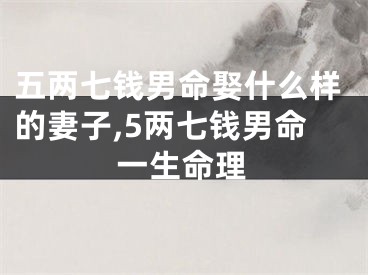 五两七钱男命娶什么样的妻子,5两七钱男命一生命理