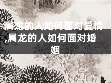 属龙的人如何面对爱情,属龙的人如何面对婚姻