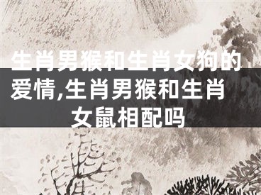 生肖男猴和生肖女狗的爱情,生肖男猴和生肖女鼠相配吗