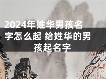 2024年姓华男孩名字怎么起 给姓华的男孩起名字