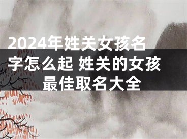2024年姓关女孩名字怎么起 姓关的女孩最佳取名大全