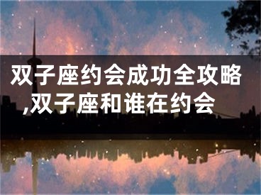 双子座约会成功全攻略,双子座和谁在约会