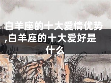 白羊座的十大爱情优势,白羊座的十大爱好是什么