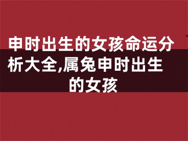申时出生的女孩命运分析大全,属兔申时出生的女孩