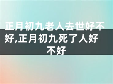 正月初九老人去世好不好,正月初九死了人好不好