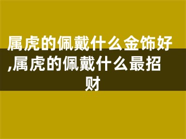 属虎的佩戴什么金饰好,属虎的佩戴什么最招财