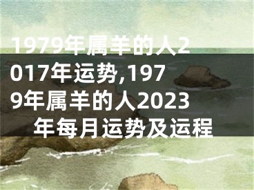 1979年属羊的人2017年运势,1979年属羊的人2023年每月运势及运程