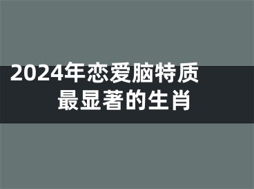 2024年恋爱脑特质最显著的生肖
