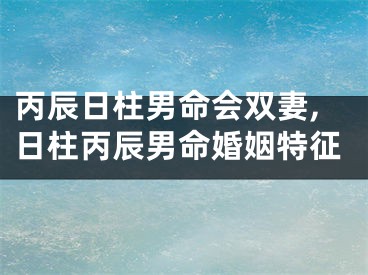 丙辰日柱男命会双妻,日柱丙辰男命婚姻特征