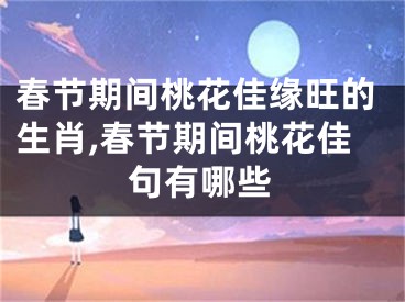 春节期间桃花佳缘旺的生肖,春节期间桃花佳句有哪些