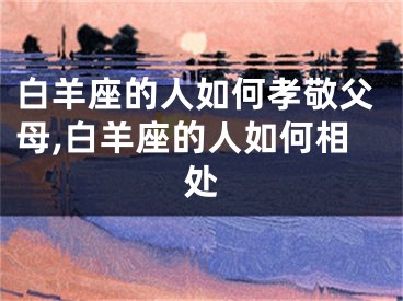 白羊座的人如何孝敬父母,白羊座的人如何相处