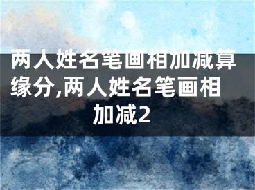 两人姓名笔画相加减算缘分,两人姓名笔画相加减2