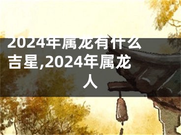 2024年属龙有什么吉星,2024年属龙人
