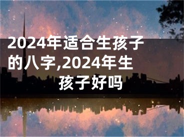 2024年适合生孩子的八字,2024年生孩子好吗