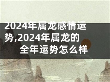 2024年属龙感情运势,2024年属龙的全年运势怎么样