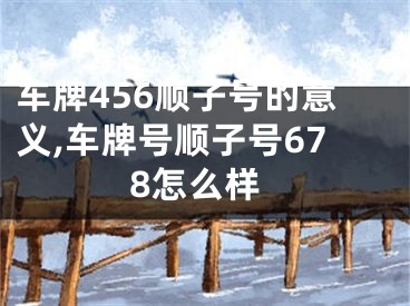 车牌456顺子号的意义,车牌号顺子号678怎么样