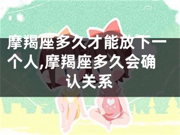 摩羯座多久才能放下一个人,摩羯座多久会确认关系
