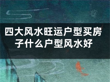 四大风水旺运户型买房子什么户型风水好