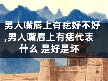 男人嘴唇上有痣好不好,男人嘴唇上有痣代表什么 是好是坏