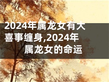 2024年属龙女有大喜事缠身,2024年属龙女的命运