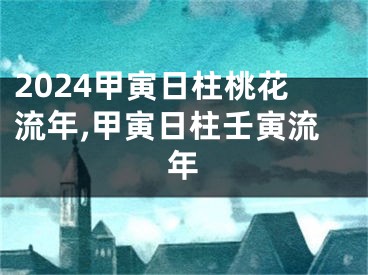 2024甲寅日柱桃花流年,甲寅日柱壬寅流年