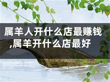 属羊人开什么店最赚钱,属羊开什么店最好