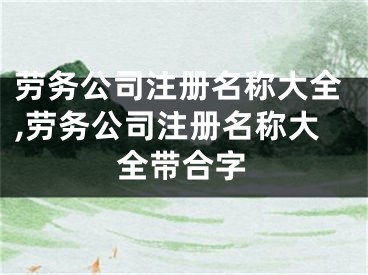 劳务公司注册名称大全,劳务公司注册名称大全带合字
