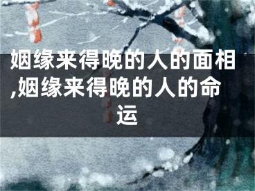 姻缘来得晚的人的面相,姻缘来得晚的人的命运