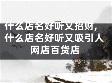 什么店名好听又招财,什么店名好听又吸引人网店百货店