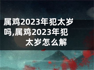 属鸡2023年犯太岁吗,属鸡2023年犯太岁怎么解