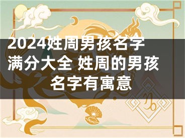 2024姓周男孩名字满分大全 姓周的男孩名字有寓意