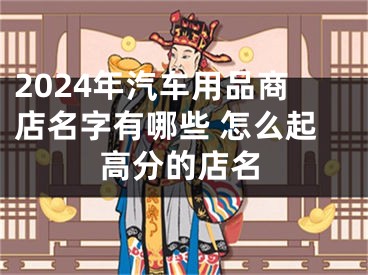 2024年汽车用品商店名字有哪些 怎么起高分的店名