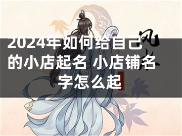 2024年如何给自己的小店起名 小店铺名字怎么起