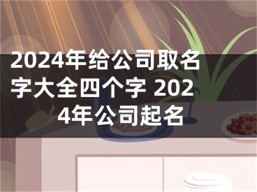 2024年给公司取名字大全四个字 2024年公司起名