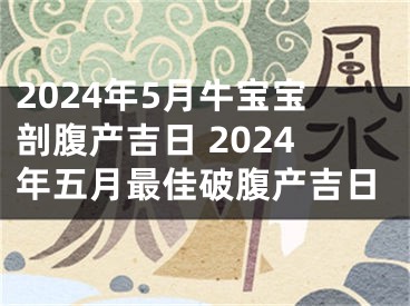 2024年5月牛宝宝剖腹产吉日 2024年五月最佳破腹产吉日