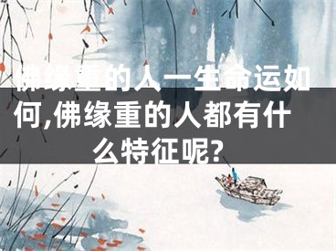 佛缘重的人一生命运如何,佛缘重的人都有什么特征呢?