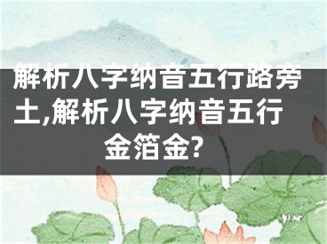 解析八字纳音五行路旁土,解析八字纳音五行金箔金?