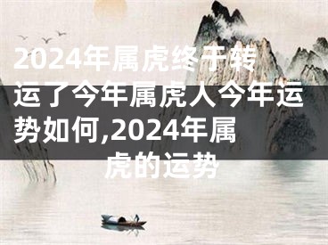 2024年属虎终于转运了今年属虎人今年运势如何,2024年属虎的运势
