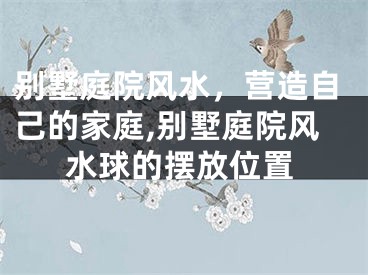 别墅庭院风水，营造自己的家庭,别墅庭院风水球的摆放位置