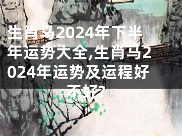 生肖马2024年下半年运势大全,生肖马2024年运势及运程好不好?