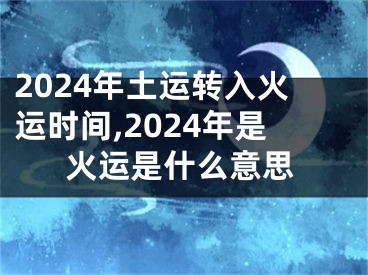 2024年土运转入火运时间,2024年是火运是什么意思