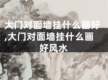 大门对面墙挂什么画好,大门对面墙挂什么画好风水