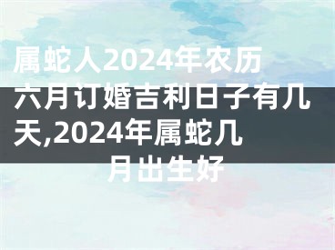 属蛇人2024年农历六月订婚吉利日子有几天,2024年属蛇几月出生好
