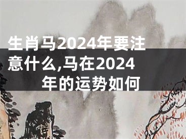 生肖马2024年要注意什么,马在2024年的运势如何