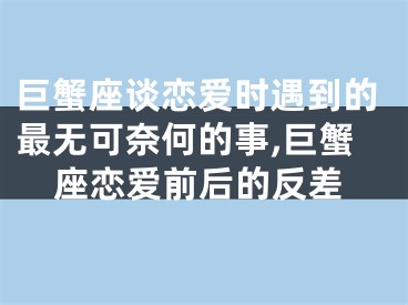 巨蟹座谈恋爱时遇到的最无可奈何的事,巨蟹座恋爱前后的反差